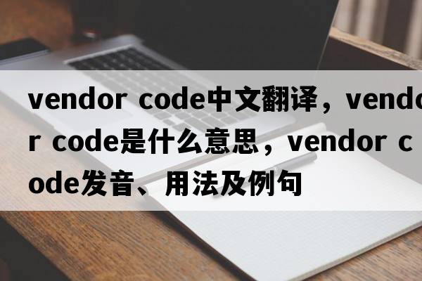 vendor code中文翻譯，vendor code是什么意思，vendor code發(fā)音、用法及例句