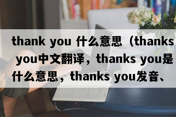 thank you 什么意思（thanks you中文翻譯，thanks you是什么意思，thanks you發(fā)音、用法及例句）