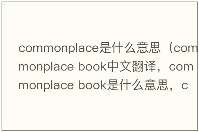 commonplace是什么意思（commonplace book中文翻譯，commonplace book是什么意思，commonplace book發(fā)音、用法及例句）