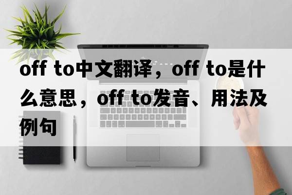 off to中文翻譯，off to是什么意思，off to發(fā)音、用法及例句