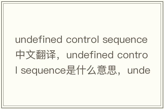 undefined control sequence中文翻譯，undefined control sequence是什么意思，undefined control sequence發(fā)音、用法及例句