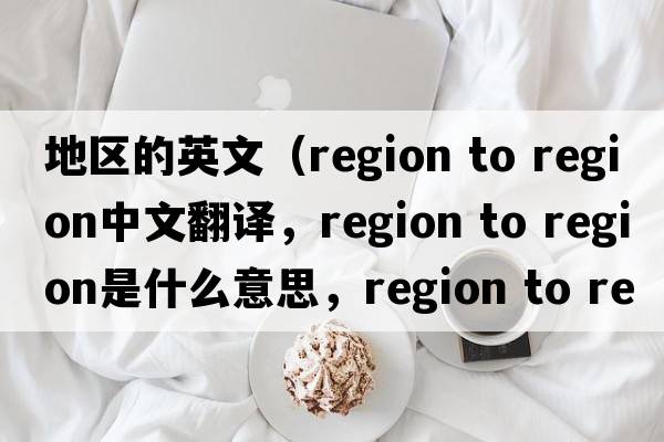 地區的英文（region to region中文翻譯，region to region是什么意思，region to region發(fā)音、用法及例句）