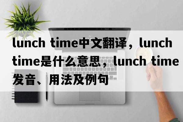 lunch time中文翻譯，lunch time是什么意思，lunch time發(fā)音、用法及例句
