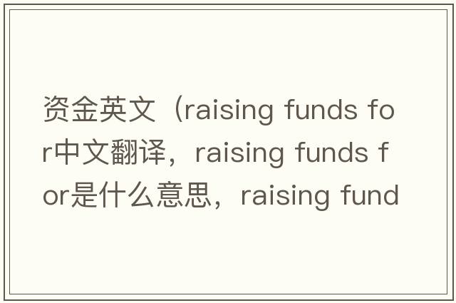 資金英文（raising funds for中文翻譯，raising funds for是什么意思，raising funds for發(fā)音、用法及例句）