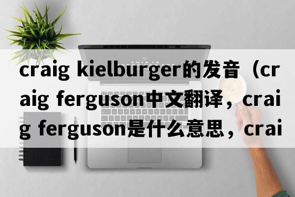 craig kielburger的發(fā)音（craig ferguson中文翻譯，craig ferguson是什么意思，craig ferguson發(fā)音、用法及例句）