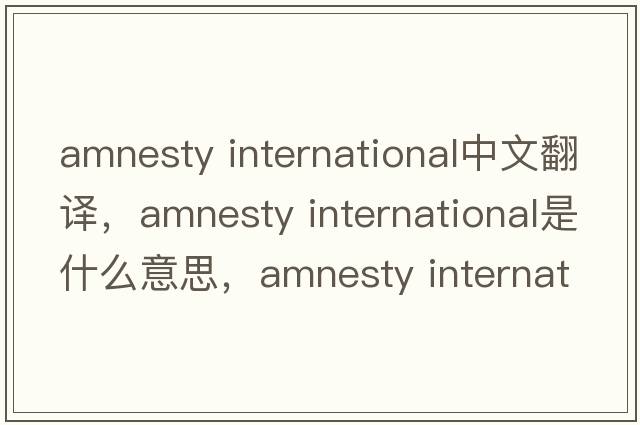 amnesty International中文翻譯，amnesty International是什么意思，amnesty International發(fā)音、用法及例句