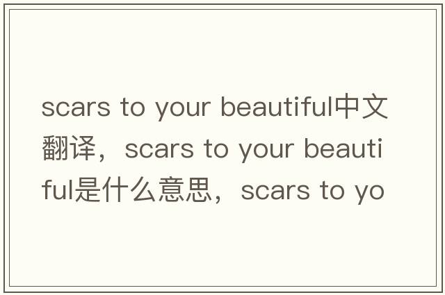 scars to your beautiful中文翻譯，scars to your beautiful是什么意思，scars to your beautiful發(fā)音、用法及例句