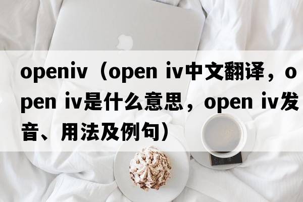 openiv（open iv中文翻譯，open iv是什么意思，open iv發(fā)音、用法及例句）