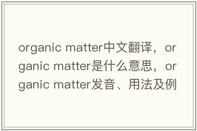 organic matter中文翻譯，organic matter是什么意思，organic matter發(fā)音、用法及例句