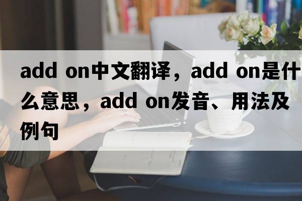 add on中文翻譯，add on是什么意思，add on發(fā)音、用法及例句