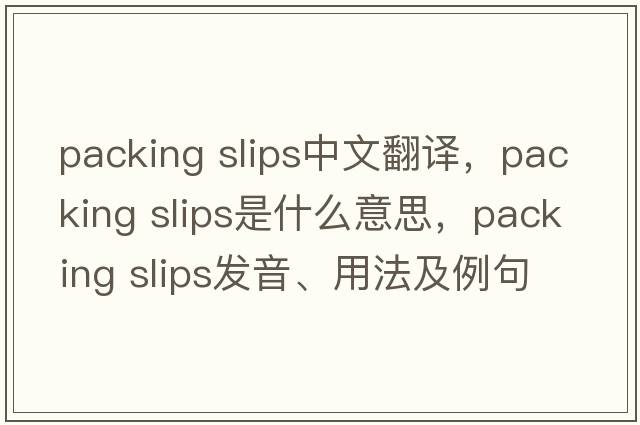 packing slips中文翻譯，packing slips是什么意思，packing slips發(fā)音、用法及例句
