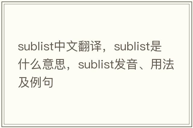 sublist中文翻譯，sublist是什么意思，sublist發(fā)音、用法及例句