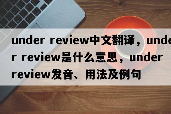under review中文翻譯，under review是什么意思，under review發(fā)音、用法及例句