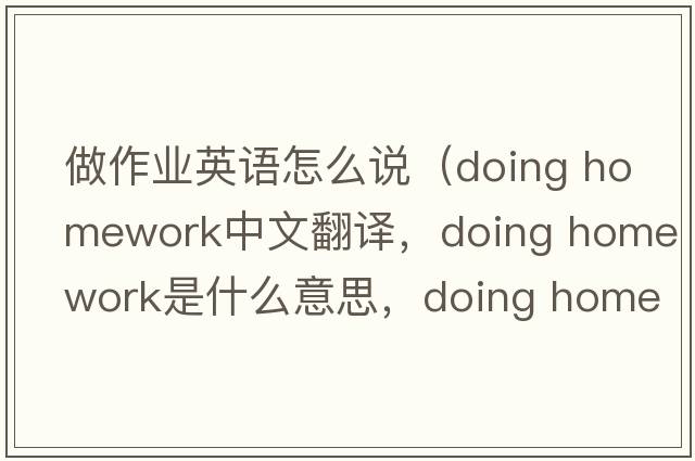 做作業(yè)英語(yǔ)怎么說(shuō)（doing homework中文翻譯，doing homework是什么意思，doing homework發(fā)音、用法及例句）