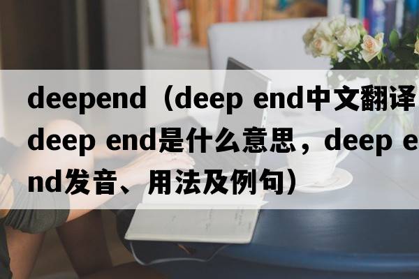 deepend（DEEP END中文翻譯，DEEP END是什么意思，DEEP END發(fā)音、用法及例句）