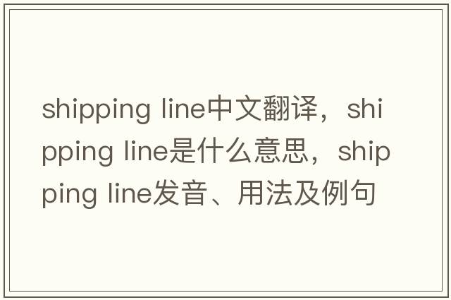 shipping line中文翻譯，shipping line是什么意思，shipping line發(fā)音、用法及例句