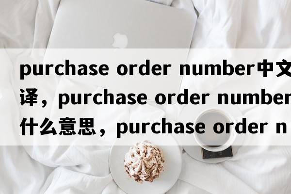 purchase order number中文翻譯，purchase order number是什么意思，purchase order number發(fā)音、用法及例句