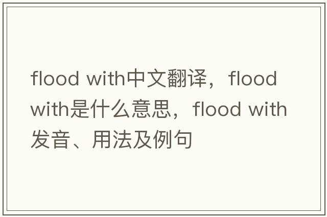 flood with中文翻譯，flood with是什么意思，flood with發(fā)音、用法及例句