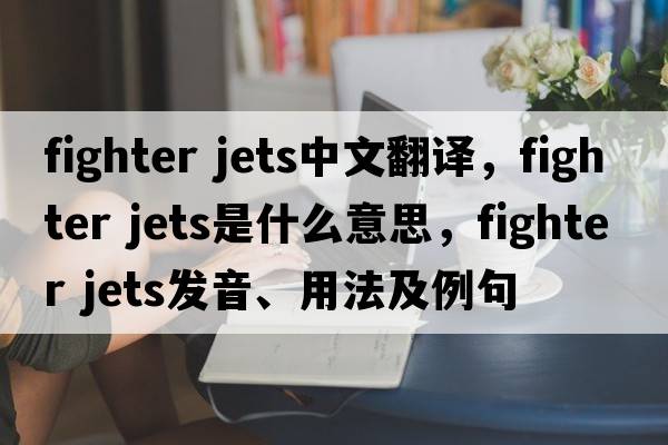 fighter jets中文翻譯，fighter jets是什么意思，fighter jets發(fā)音、用法及例句