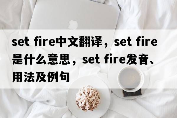 set fire中文翻譯，set fire是什么意思，set fire發(fā)音、用法及例句