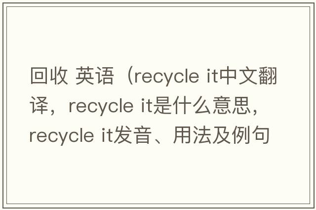 回收 英語(yǔ)（recycle it中文翻譯，recycle it是什么意思，recycle it發(fā)音、用法及例句）