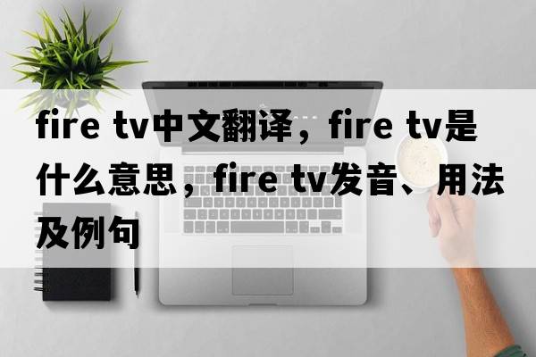 fire tv中文翻譯，fire tv是什么意思，fire tv發(fā)音、用法及例句