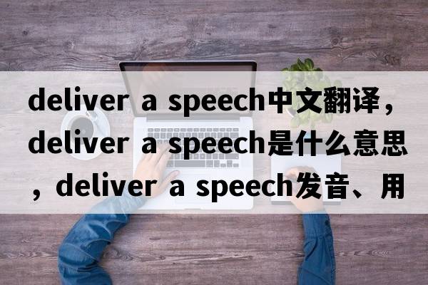 deliver a speech中文翻譯，deliver a speech是什么意思，deliver a speech發(fā)音、用法及例句