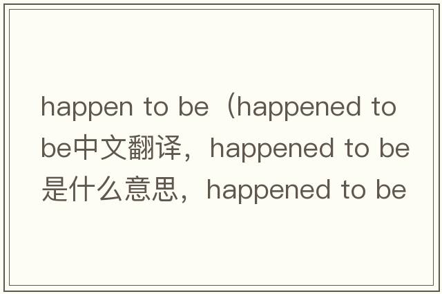 happen to be（happened to be中文翻譯，happened to be是什么意思，happened to be發(fā)音、用法及例句）