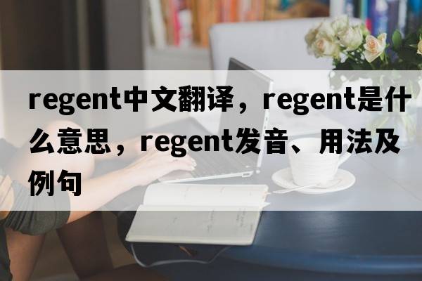 regent中文翻譯，regent是什么意思，regent發(fā)音、用法及例句