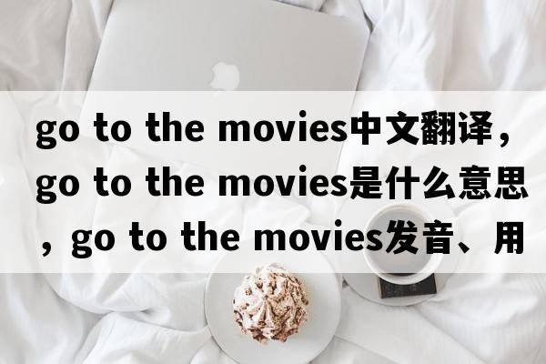 go to the movies中文翻譯，go to the movies是什么意思，go to the movies發(fā)音、用法及例句