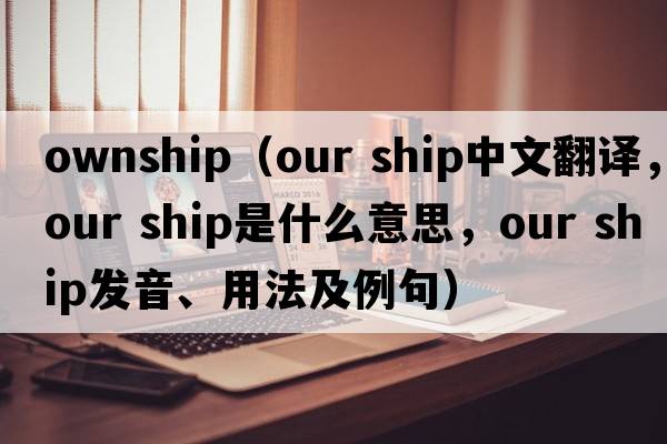 ownship（our ship中文翻譯，our ship是什么意思，our ship發(fā)音、用法及例句）