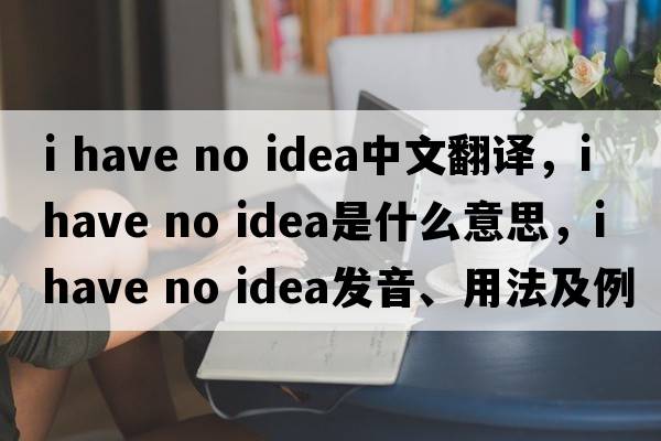 I have no idea中文翻譯，I have no idea是什么意思，I have no idea發(fā)音、用法及例句