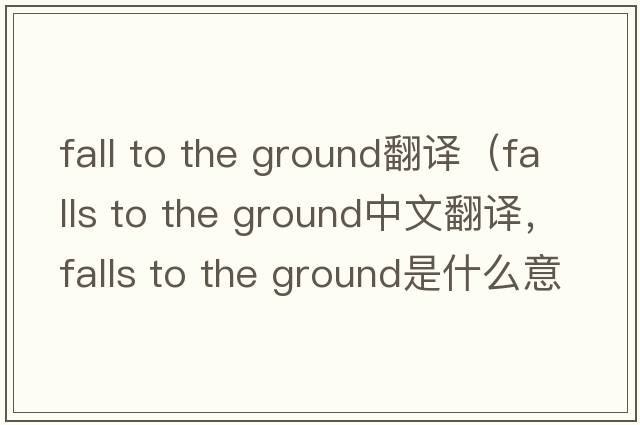 fall to the ground翻譯（falls to the ground中文翻譯，falls to the ground是什么意思，falls to the ground發(fā)音、用法及例句）