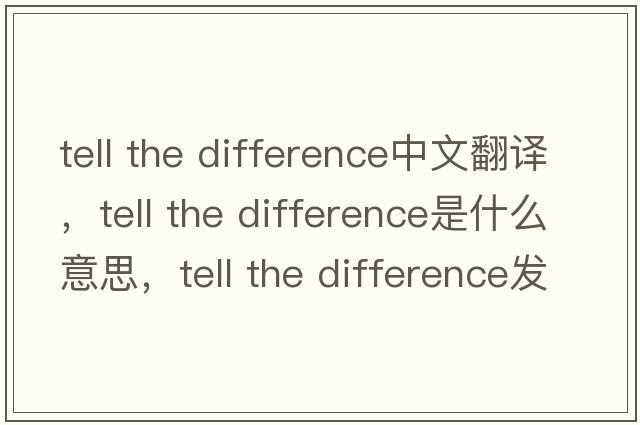 tell the difference中文翻譯，tell the difference是什么意思，tell the difference發(fā)音、用法及例句
