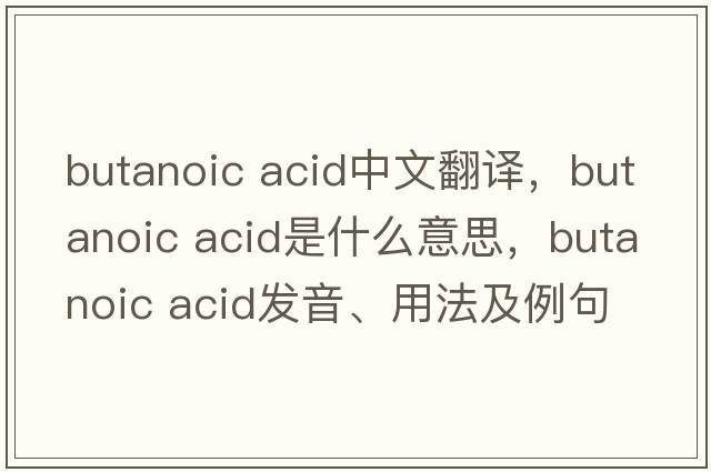 butanoic acid中文翻譯，butanoic acid是什么意思，butanoic acid發(fā)音、用法及例句