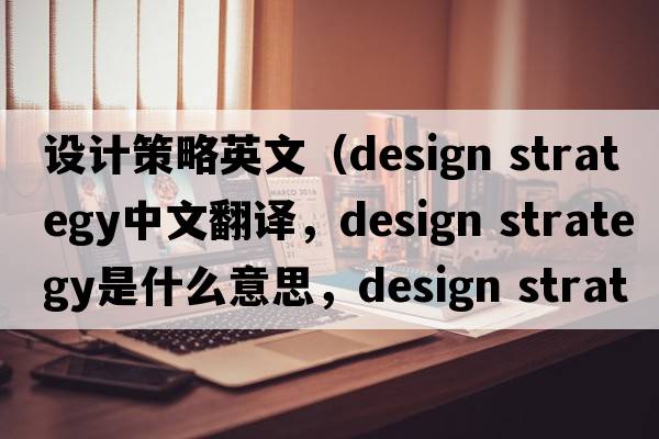 設計策略英文（design strategy中文翻譯，design strategy是什么意思，design strategy發(fā)音、用法及例句）