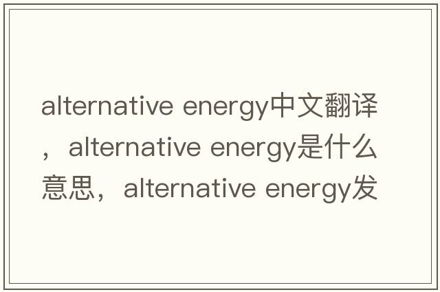 alternative energy中文翻譯，alternative energy是什么意思，alternative energy發(fā)音、用法及例句