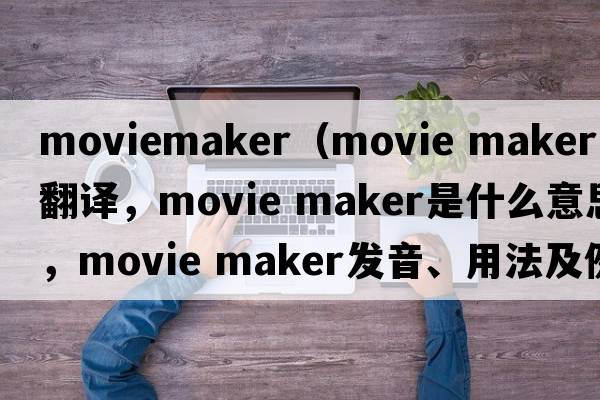 moviemaker（movie maker中文翻譯，movie maker是什么意思，movie maker發(fā)音、用法及例句）