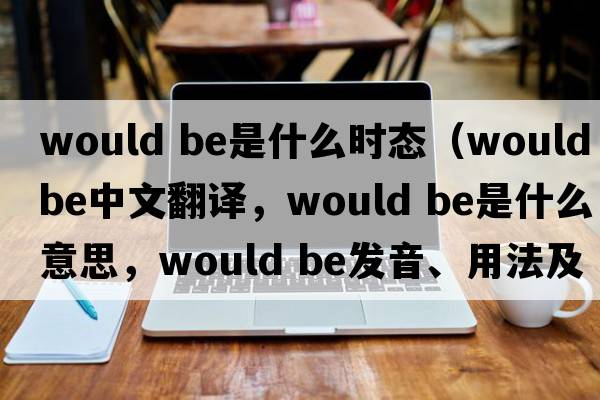 would be是什么時(shí)態(tài)（would be中文翻譯，would be是什么意思，would be發(fā)音、用法及例句）