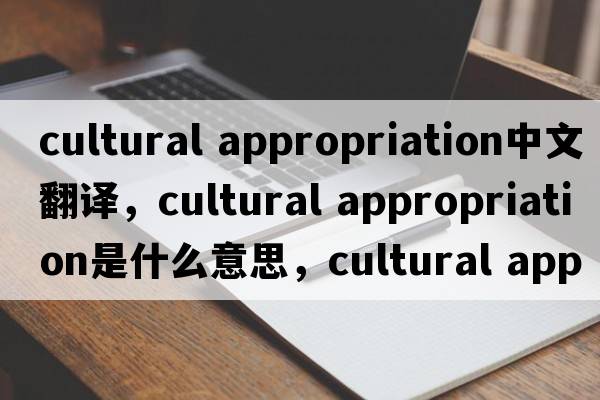 cultural appropriation中文翻譯，cultural appropriation是什么意思，cultural appropriation發(fā)音、用法及例句