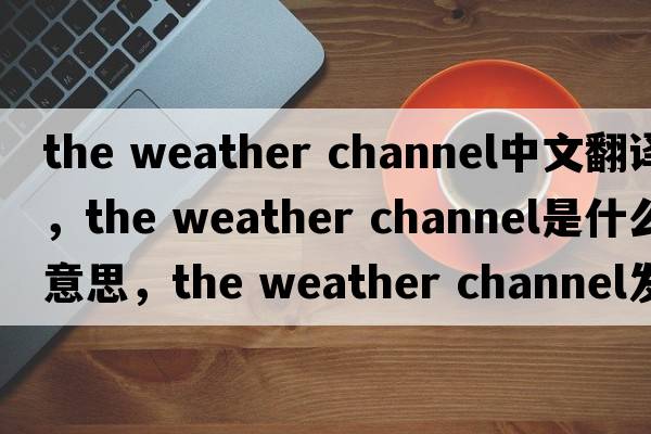 the weather channel中文翻譯，the weather channel是什么意思，the weather channel發(fā)音、用法及例句