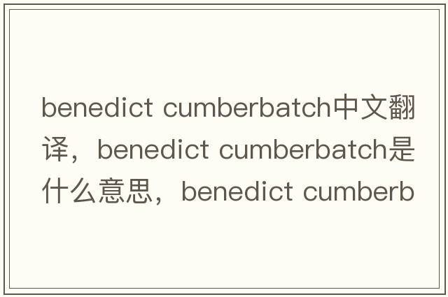benedict cumberbatch中文翻譯，benedict cumberbatch是什么意思，benedict cumberbatch發(fā)音、用法及例句