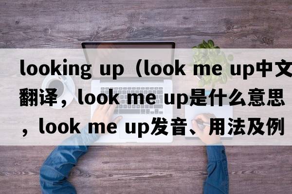 looking up（look me up中文翻譯，look me up是什么意思，look me up發(fā)音、用法及例句）
