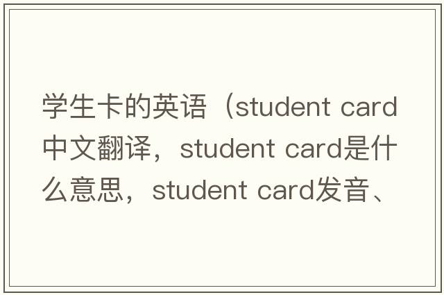 學(xué)生卡的英語(yǔ)（student card中文翻譯，student card是什么意思，student card發(fā)音、用法及例句）