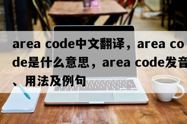 area code中文翻譯，area code是什么意思，area code發(fā)音、用法及例句