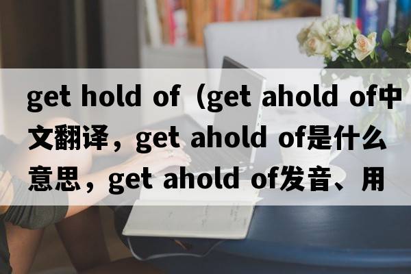 get hold of（get ahold of中文翻譯，get ahold of是什么意思，get ahold of發(fā)音、用法及例句）