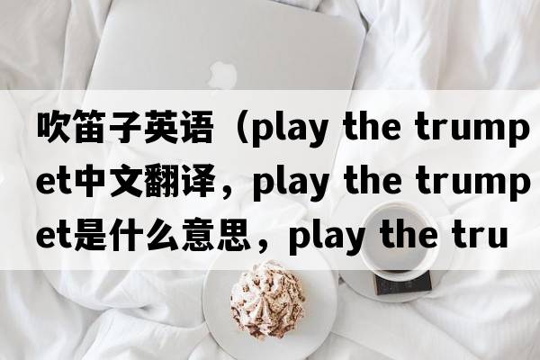 吹笛子英語(yǔ)（play the trumpet中文翻譯，play the trumpet是什么意思，play the trumpet發(fā)音、用法及例句）