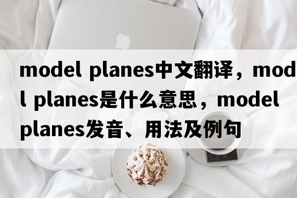 model planes中文翻譯，model planes是什么意思，model planes發(fā)音、用法及例句