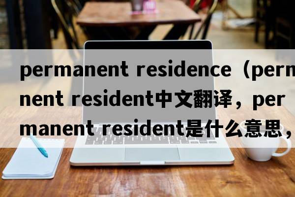 permanent residence（permanent resident中文翻譯，permanent resident是什么意思，permanent resident發(fā)音、用法及例句）
