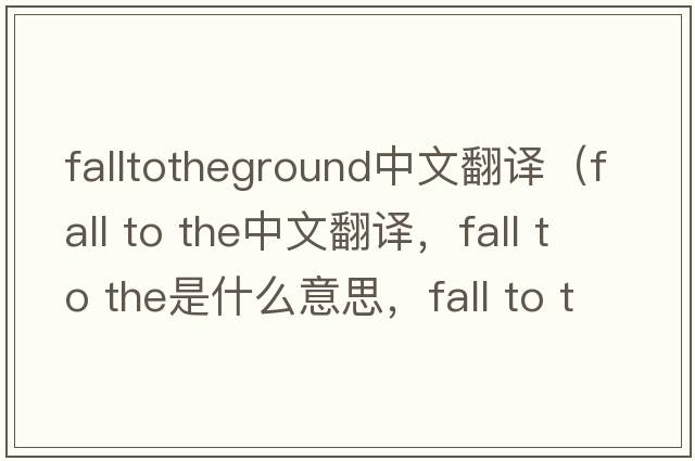 falltotheground中文翻譯（fall to the中文翻譯，fall to the是什么意思，fall to the發(fā)音、用法及例句）
